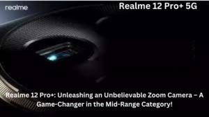 Realme 12 Pro+: Unleashing an Unbelievable Zoom Camera – A Game-Changer in the Mid-Range Category!