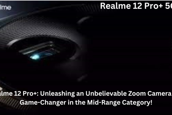 Realme 12 Pro+: Unleashing an Unbelievable Zoom Camera – A Game-Changer in the Mid-Range Category!